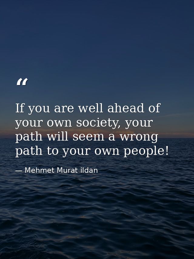 If you are well ahead of your own society, your path will seem a wrong path to your own people! — Mehmet Murat ildan