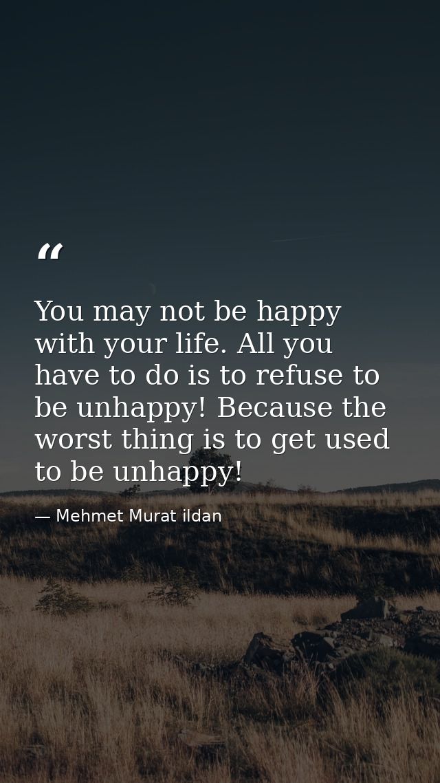 You may not be happy with your life. All you have to do is to refuse to be unhappy! Because the worst thing is to get us — Mehmet Murat ildan