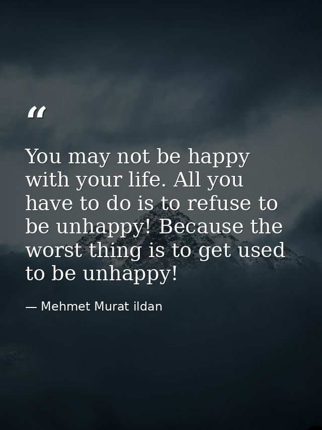 You may not be happy with your life. All you have to do is to refuse to be unhappy! Because the worst thing is to get us — Mehmet Murat ildan