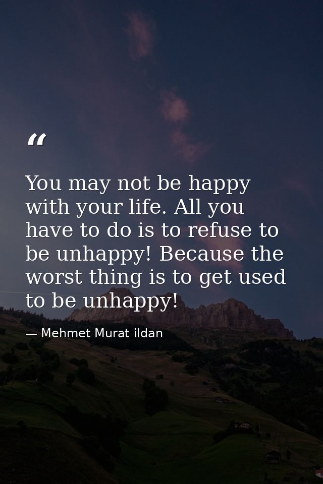 You may not be happy with your life. All you have to do is to refuse to be unhappy! Because the worst thing is to get us — Mehmet Murat ildan