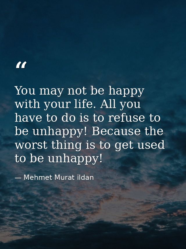 You may not be happy with your life. All you have to do is to refuse to be unhappy! Because the worst thing is to get us — Mehmet Murat ildan