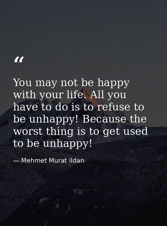 You may not be happy with your life. All you have to do is to refuse to be unhappy! Because the worst thing is to get us — Mehmet Murat ildan