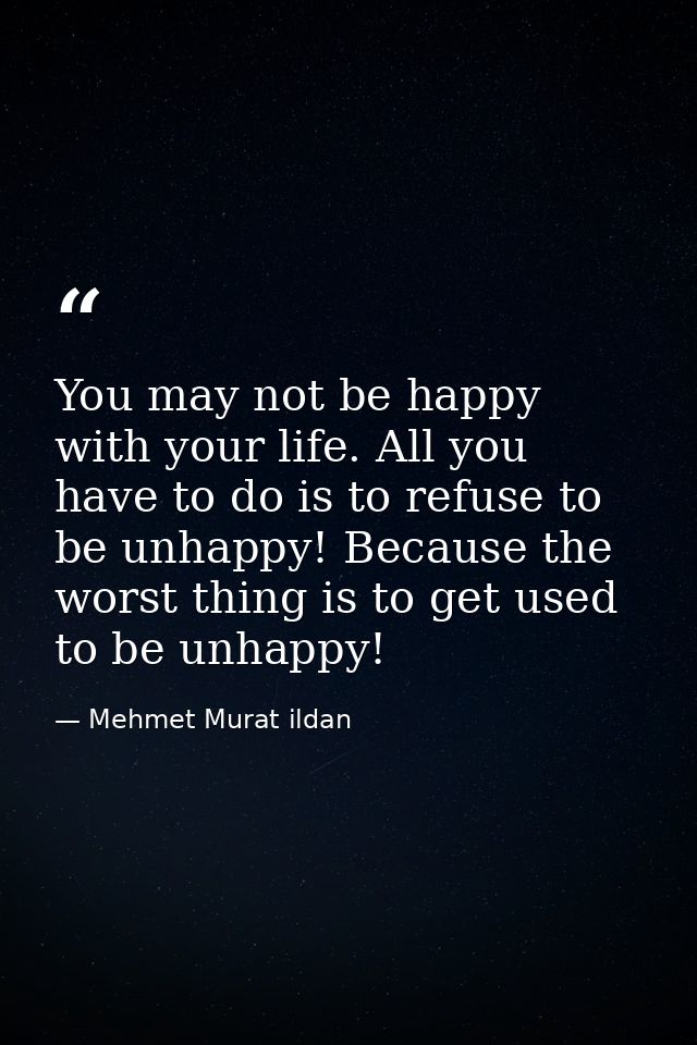 You may not be happy with your life. All you have to do is to refuse to be unhappy! Because the worst thing is to get us — Mehmet Murat ildan