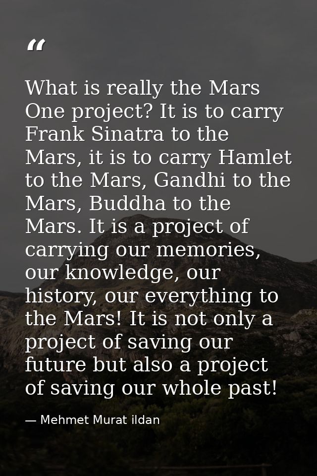 What is really the Mars One project? It is to carry Frank Sinatra to the Mars, it is to carry Hamlet to the Mars, Gandhi — Mehmet Murat ildan