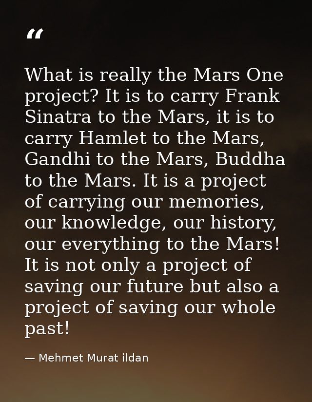 What is really the Mars One project? It is to carry Frank Sinatra to the Mars, it is to carry Hamlet to the Mars, Gandhi — Mehmet Murat ildan