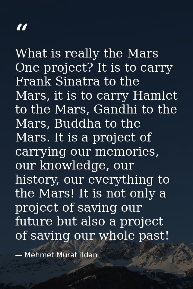 What is really the Mars One project? It is to carry Frank Sinatra to the Mars, it is to carry Hamlet to the Mars, Gandhi — Mehmet Murat ildan