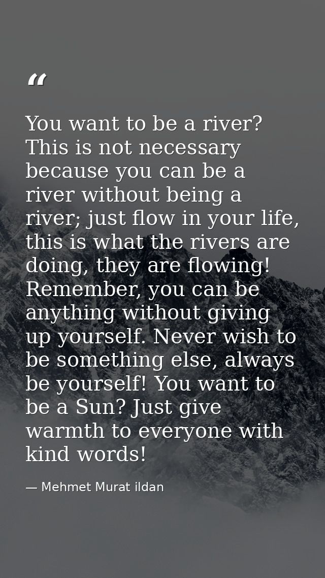 You want to be a river? This is not necessary because you can be a river without being a river; just flow in your life,  — Mehmet Murat ildan