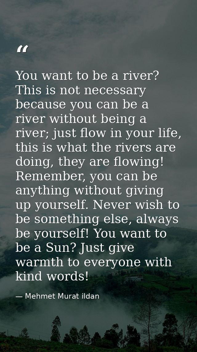You want to be a river? This is not necessary because you can be a river without being a river; just flow in your life,  — Mehmet Murat ildan