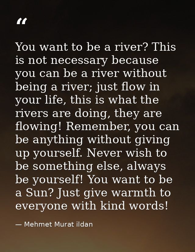 You want to be a river? This is not necessary because you can be a river without being a river; just flow in your life,  — Mehmet Murat ildan