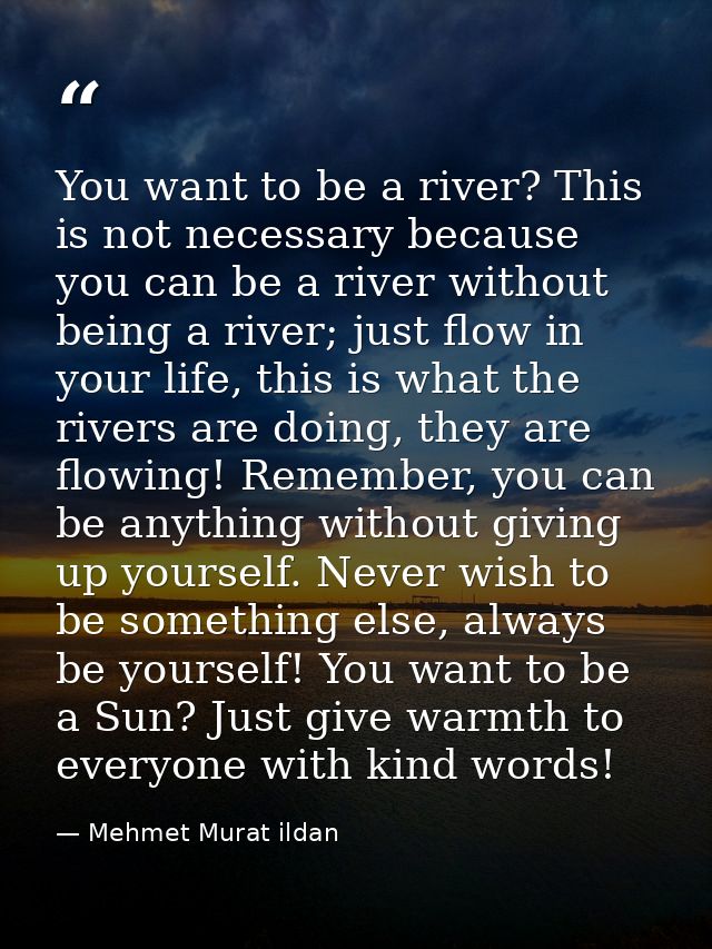 You want to be a river? This is not necessary because you can be a river without being a river; just flow in your life,  — Mehmet Murat ildan