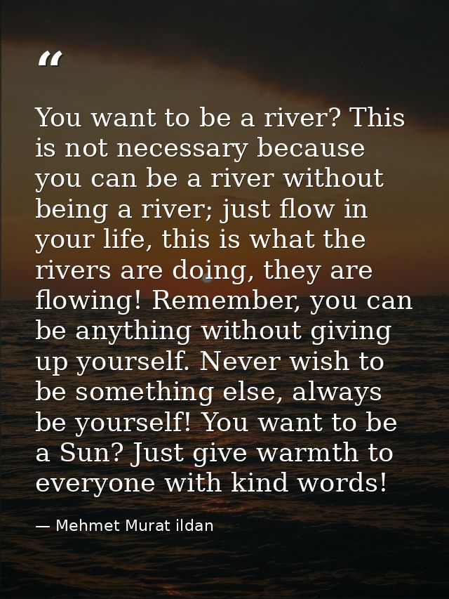 You want to be a river? This is not necessary because you can be a river without being a river; just flow in your life,  — Mehmet Murat ildan