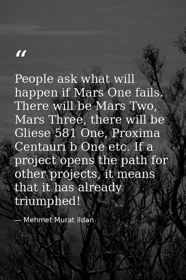 People ask what will happen if Mars One fails. There will be Mars Two, Mars Three, there will be Gliese 581 One, Proxima — Mehmet Murat ildan