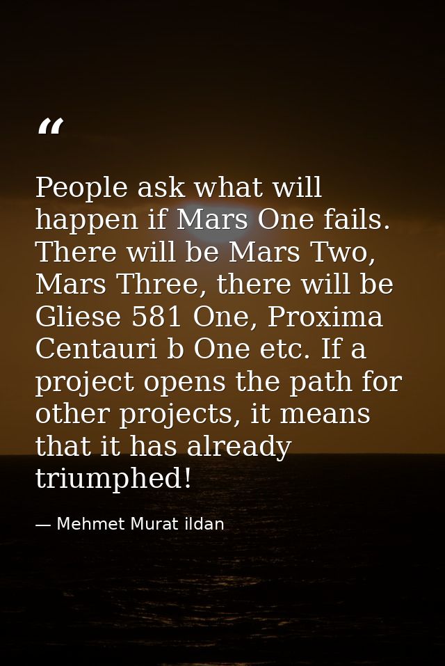 People ask what will happen if Mars One fails. There will be Mars Two, Mars Three, there will be Gliese 581 One, Proxima — Mehmet Murat ildan