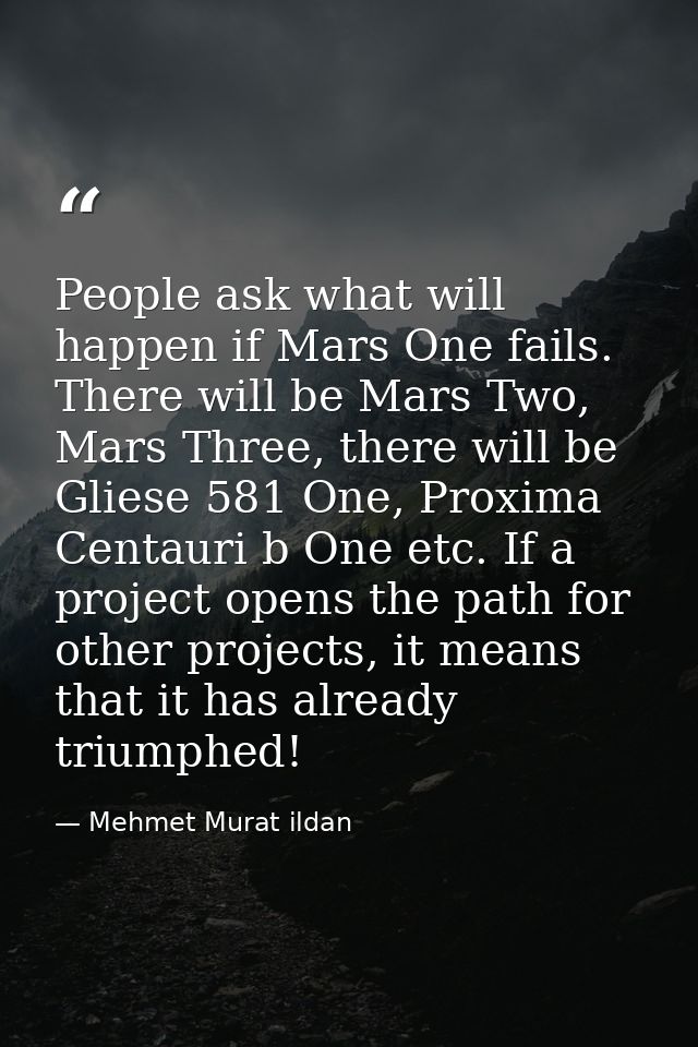 People ask what will happen if Mars One fails. There will be Mars Two, Mars Three, there will be Gliese 581 One, Proxima — Mehmet Murat ildan