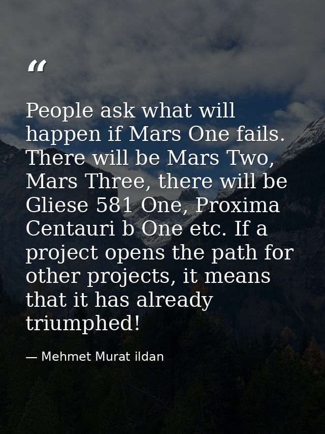 People ask what will happen if Mars One fails. There will be Mars Two, Mars Three, there will be Gliese 581 One, Proxima — Mehmet Murat ildan
