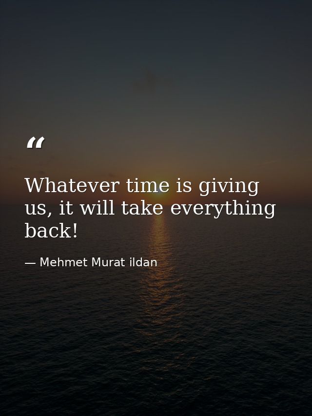 Whatever time is giving us, it will take everything back! — Mehmet Murat ildan