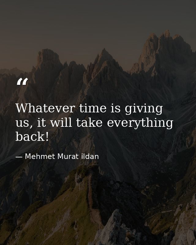 Whatever time is giving us, it will take everything back! — Mehmet Murat ildan