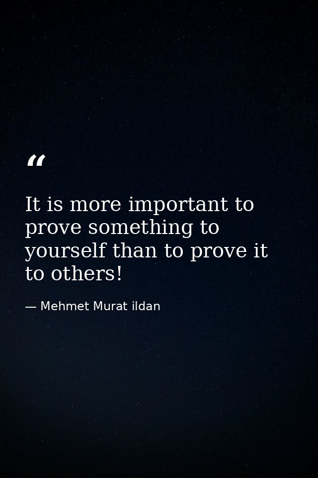 It is more important to prove something to yourself than to prove it to others! — Mehmet Murat ildan