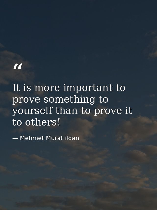 It is more important to prove something to yourself than to prove it to others! — Mehmet Murat ildan