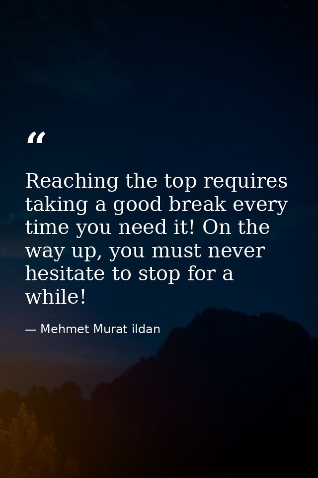 Reaching the top requires taking a good break every time you need it! On the way up, you must never hesitate to stop for — Mehmet Murat ildan