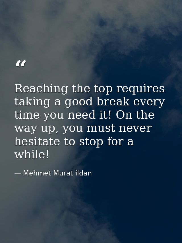 Reaching the top requires taking a good break every time you need it! On the way up, you must never hesitate to stop for — Mehmet Murat ildan