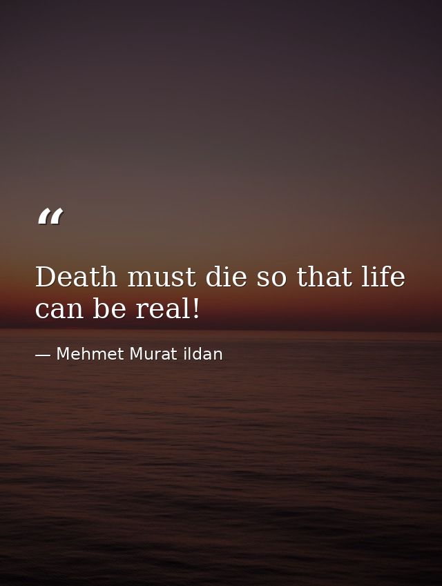 Death must die so that life can be real! — Mehmet Murat ildan
