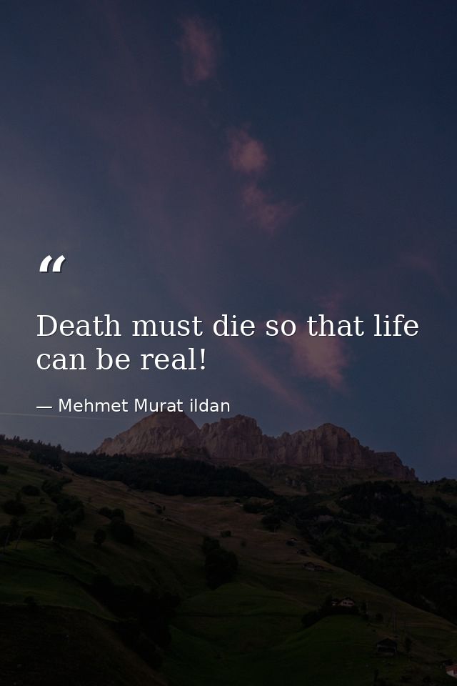 Death must die so that life can be real! — Mehmet Murat ildan