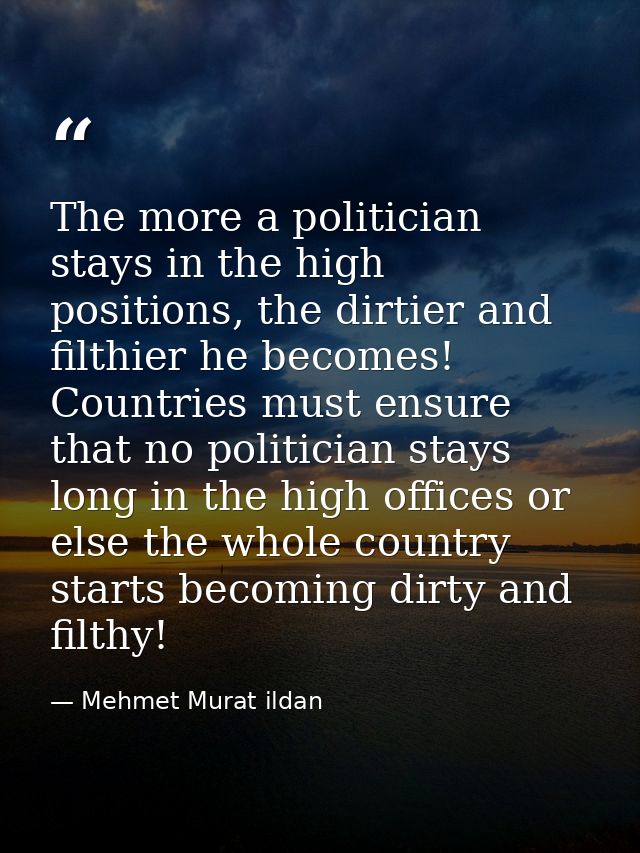 The more a politician stays in the high positions, the dirtier and filthier he becomes! Countries must ensure that no po — Mehmet Murat ildan