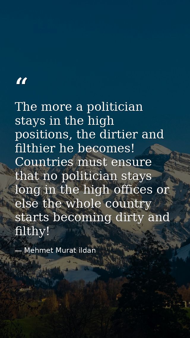 The more a politician stays in the high positions, the dirtier and filthier he becomes! Countries must ensure that no po — Mehmet Murat ildan