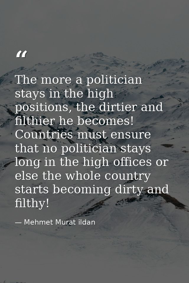 The more a politician stays in the high positions, the dirtier and filthier he becomes! Countries must ensure that no po — Mehmet Murat ildan