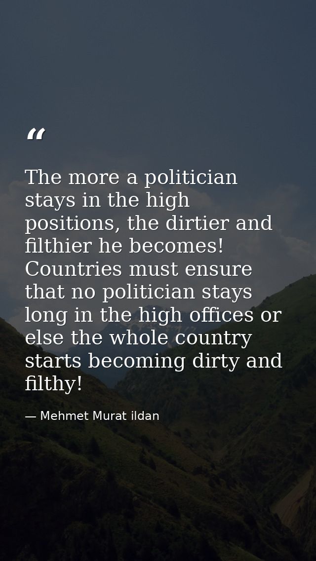 The more a politician stays in the high positions, the dirtier and filthier he becomes! Countries must ensure that no po — Mehmet Murat ildan