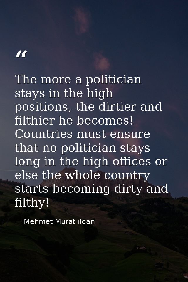 The more a politician stays in the high positions, the dirtier and filthier he becomes! Countries must ensure that no po — Mehmet Murat ildan