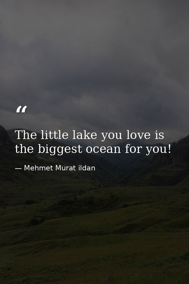 The little lake you love is the biggest ocean for you! — Mehmet Murat ildan
