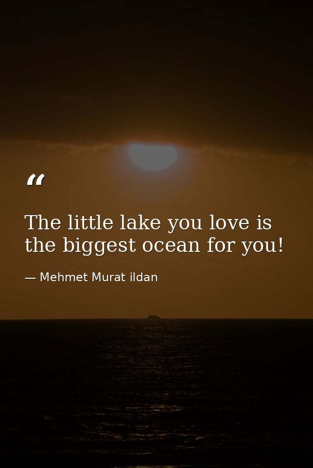 The little lake you love is the biggest ocean for you! — Mehmet Murat ildan
