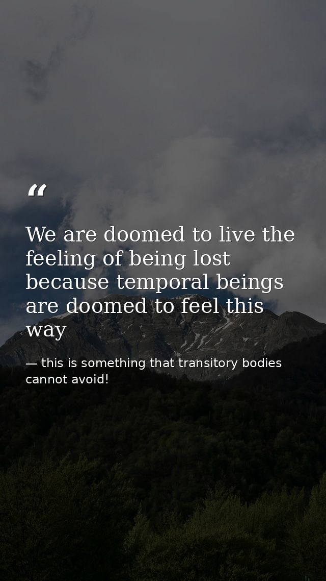 We are doomed to live the feeling of being lost because temporal beings are doomed to feel this way — this is something that transitory bodies cannot avoid!