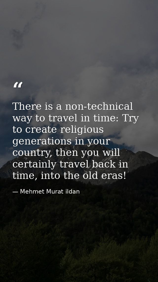 There is a non-technical way to travel in time: Try to create religious generations in your country, then you will certa — Mehmet Murat ildan
