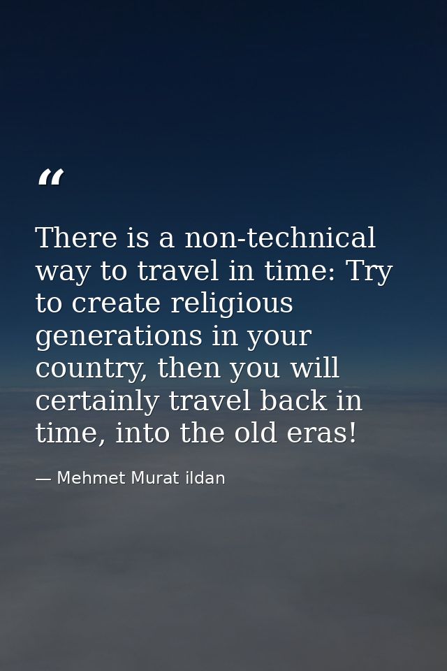 There is a non-technical way to travel in time: Try to create religious generations in your country, then you will certa — Mehmet Murat ildan