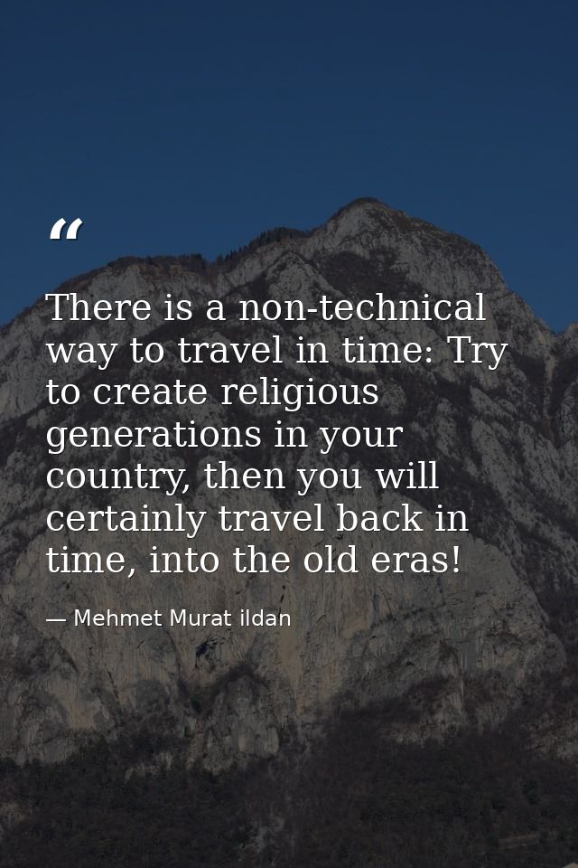 There is a non-technical way to travel in time: Try to create religious generations in your country, then you will certa — Mehmet Murat ildan