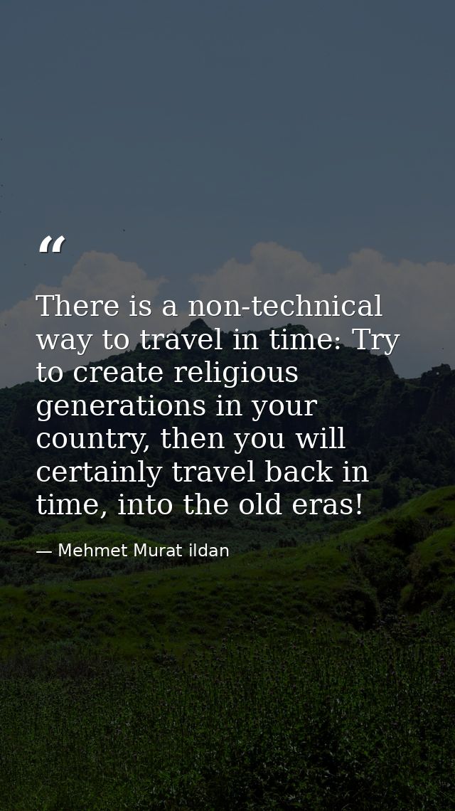 There is a non-technical way to travel in time: Try to create religious generations in your country, then you will certa — Mehmet Murat ildan
