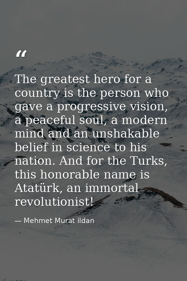 The greatest hero for a country is the person who gave a progressive vision, a peaceful soul, a modern mind and an unsha — Mehmet Murat ildan