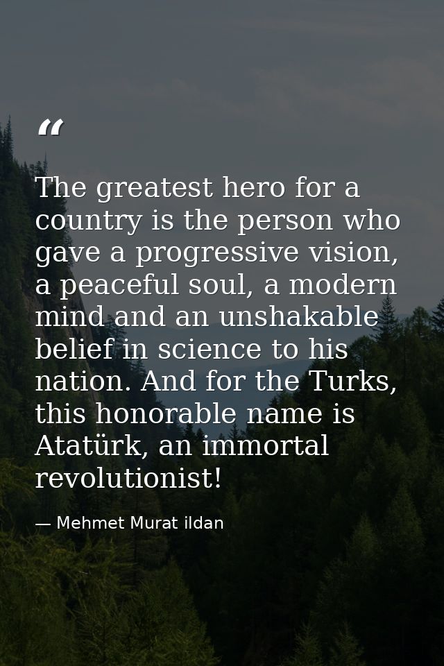 The greatest hero for a country is the person who gave a progressive vision, a peaceful soul, a modern mind and an unsha — Mehmet Murat ildan