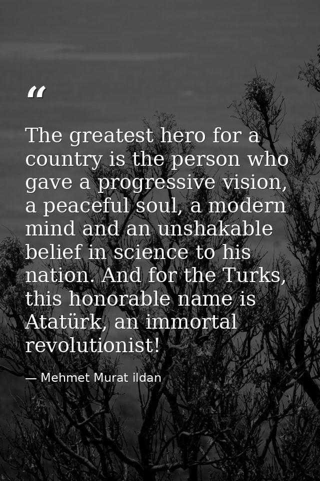 The greatest hero for a country is the person who gave a progressive vision, a peaceful soul, a modern mind and an unsha — Mehmet Murat ildan