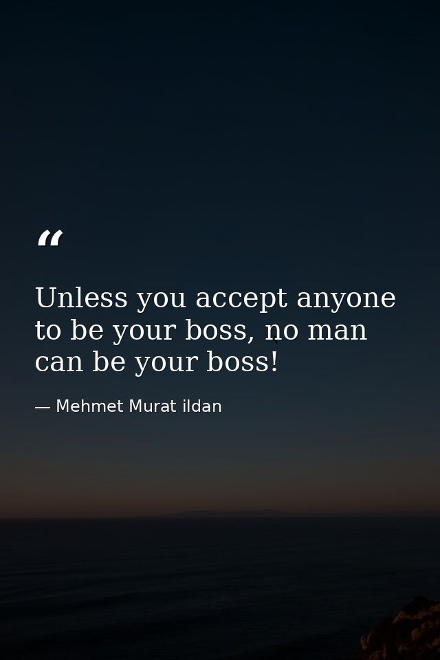 Unless you accept anyone to be your boss, no man can be your boss! — Mehmet Murat ildan
