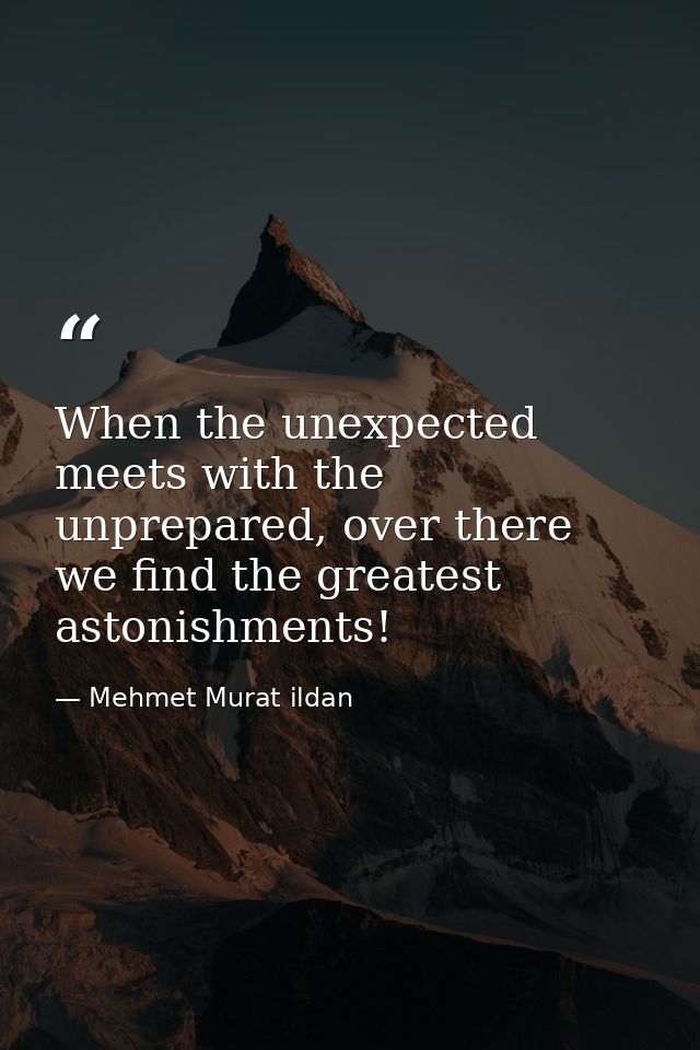 When the unexpected meets with the unprepared, over there we find the greatest astonishments! — Mehmet Murat ildan