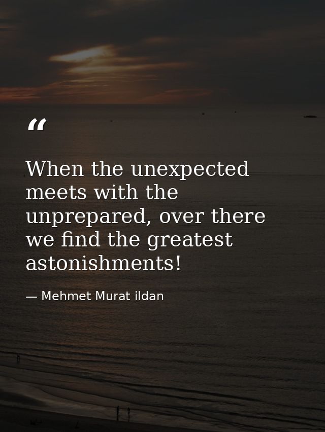 When the unexpected meets with the unprepared, over there we find the greatest astonishments! — Mehmet Murat ildan