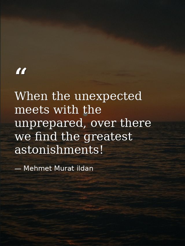 When the unexpected meets with the unprepared, over there we find the greatest astonishments! — Mehmet Murat ildan