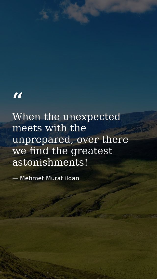 When the unexpected meets with the unprepared, over there we find the greatest astonishments! — Mehmet Murat ildan