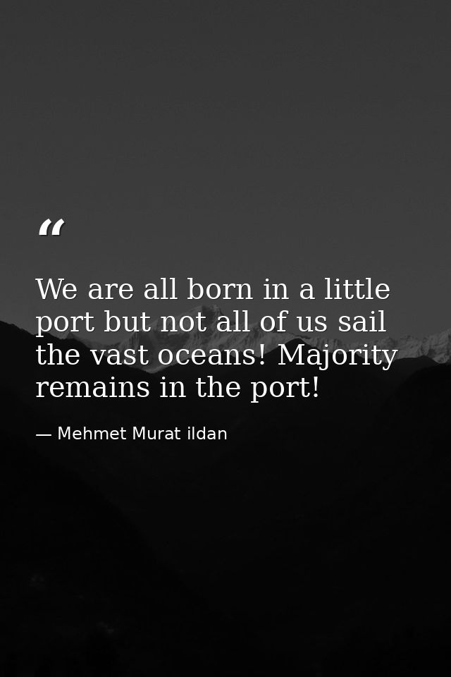 We are all born in a little port but not all of us sail the vast oceans! Majority remains in the port! — Mehmet Murat ildan