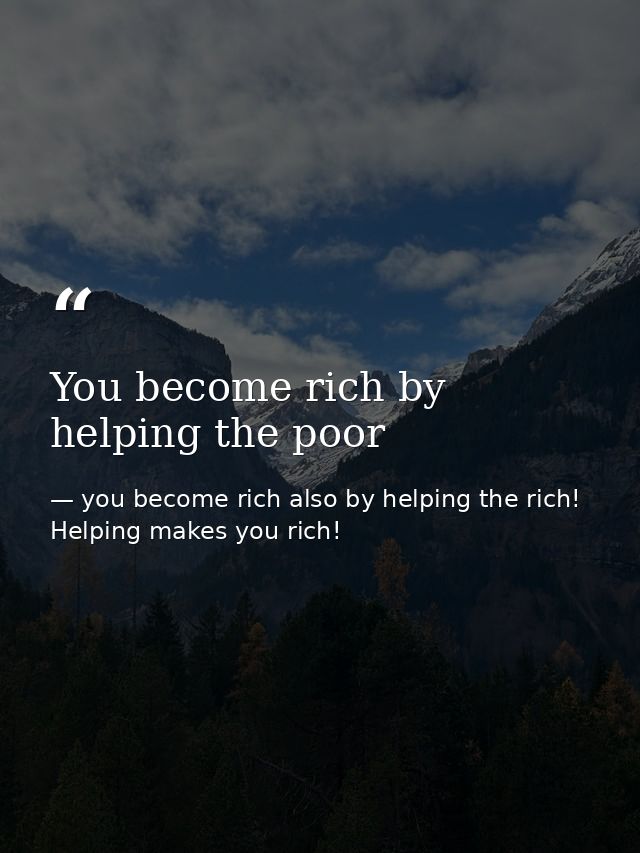 You become rich by helping the poor — you become rich also by helping the rich! Helping makes you rich!