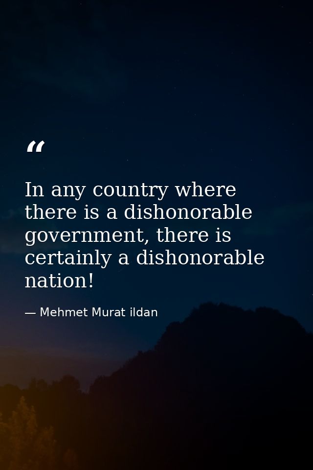 In any country where there is a dishonorable government, there is certainly a dishonorable nation! — Mehmet Murat ildan